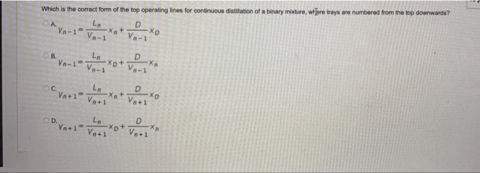 Which is the correct form of the top operating lines for continuous distilation of a binary mixture, wtjare trays are numbered from the top downwards?
A.
Vn-1
Va-1
Vn-1
Le
D
B.
Vn-1 Vn-1
Vn-1
La
Vn+1
Vn+1
Vn+1
Vn+1
Vn+1
Vn+1
