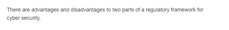There are advantages and disadvantages to two parts of a regulatory framework for
cyber security.