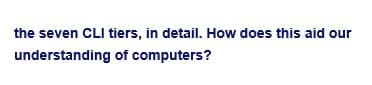 the seven CLI tiers, in detail. How does this aid our
understanding of computers?