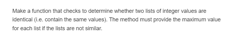 Make a function that checks to determine whether two lists of integer values are
identical (i.e. contain the same values). The method must provide the maximum value
for each list if the lists are not similar.