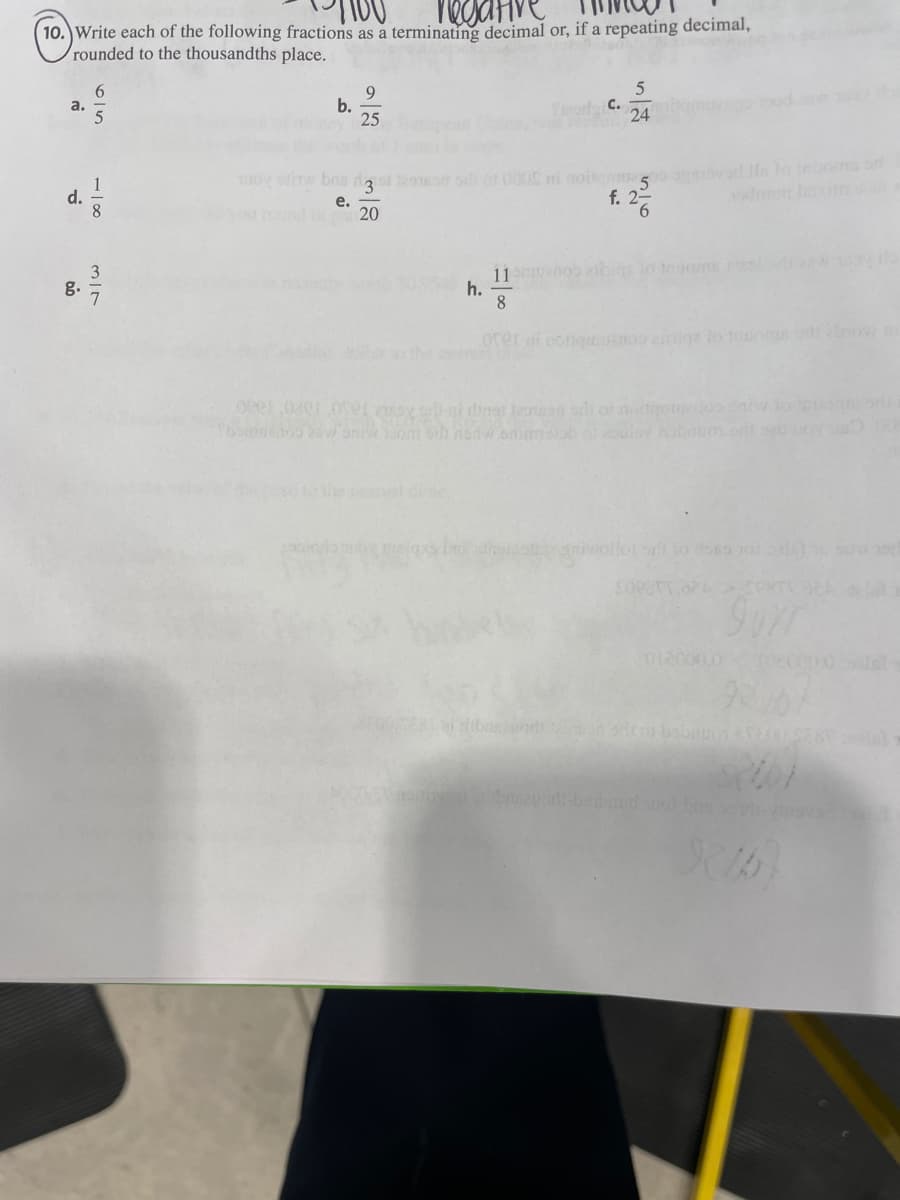 TIDU
negative
10. Write each of the following fractions as a terminating decimal or, if a repeating decimal,
rounded to the thousandths place.
a.
d.
g.
6
b.
9
25
oy otw bris 3 12010
e.
20
h.
Thorgi C.
5
24
f. 26
11-manob abiga to trgoms misslor
8
orer di conquanoo alige to tuomas o brow m
opelozerofel ayn diner ton of inte
bemuetoo sw' onw sont sih nenw shirmssob o soulsy hobitum.or1.20
oli to doso 201
SOREPT.024
SU 19