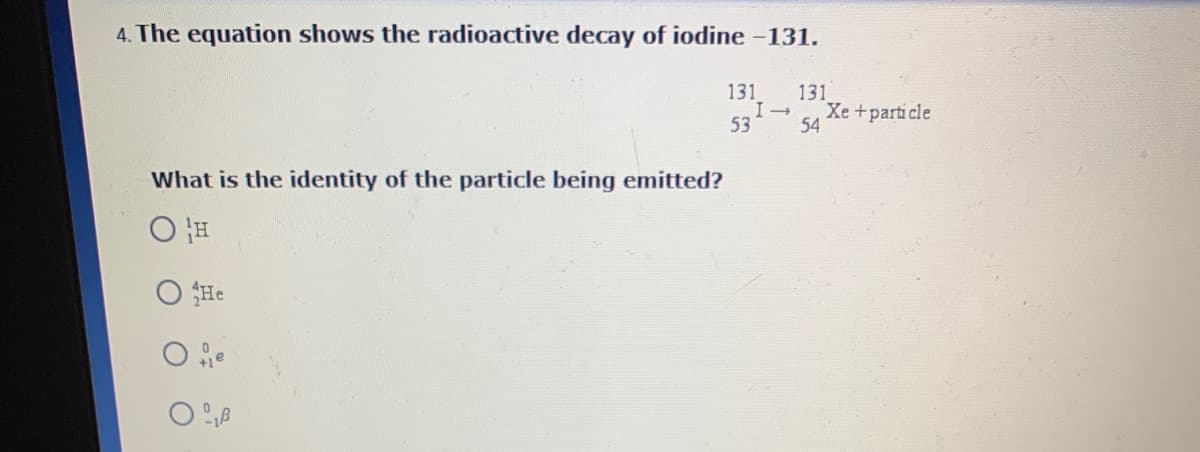 4. The equation shows the radioactive decay of iodine -131.
131
131
Xe+particle
54
53
What is the identity of the particle being emitted?
He
