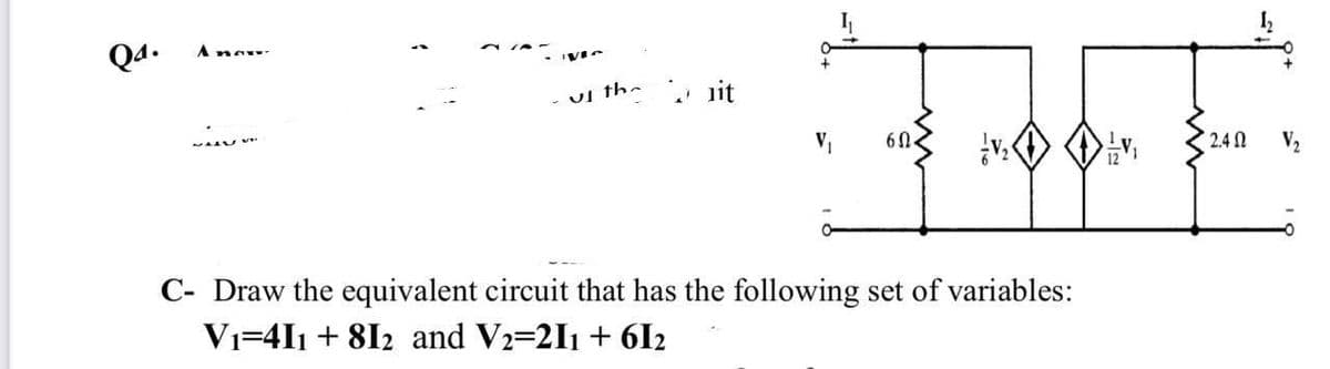 Q4.
Angr
vi the
* nit
V,
60.
2.4 N
C- Draw the equivalent circuit that has the following set of variables:
Vi=4I1 + 812 and V2=211 + 6I2
