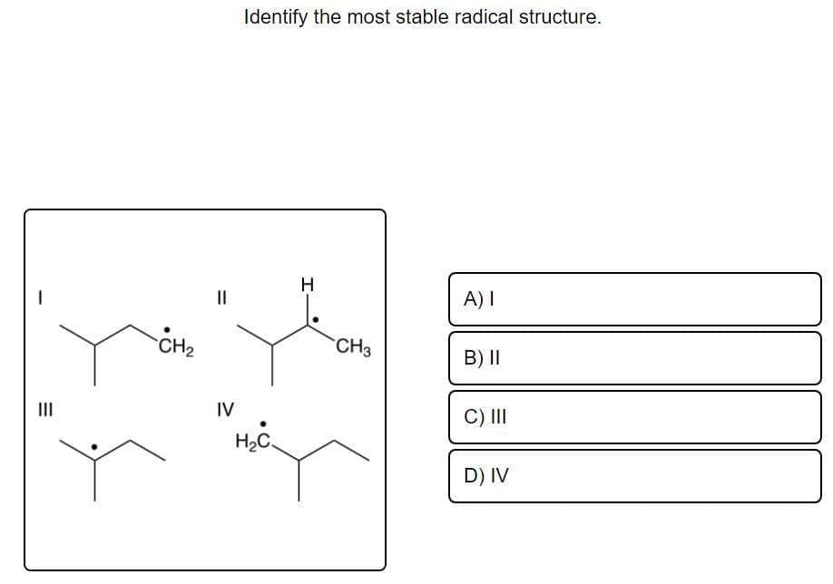 Identify the most stable radical structure.
H
II
A) I
CH2
CH3
B) II
II
IV
C) II
H2C.
D) IV
