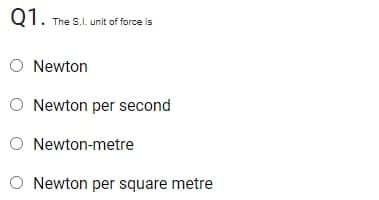 Q1.
The S.I. unit of force is
O Newton
O Newton per second
O Newton-metre
O Newton per square metre
