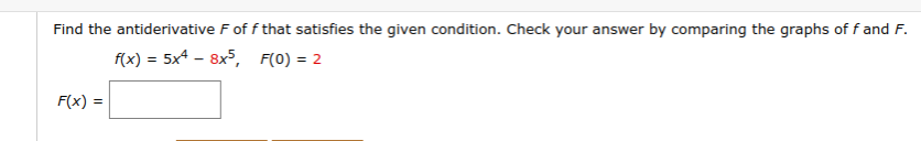 Find the antiderivative F of f that satisfies the given condition. Check your answer by comparing the graphs of f and F.
f(x) = 5x4 - 8x5, F(0) = 2
F(x) =
