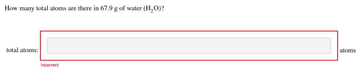 How many total atoms are there in 67.9 g of water (H, O)?
total atoms:
atoms
Incorrect
