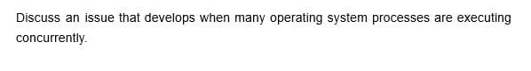 Discuss an issue that develops when many operating system processes are executing
concurrently.