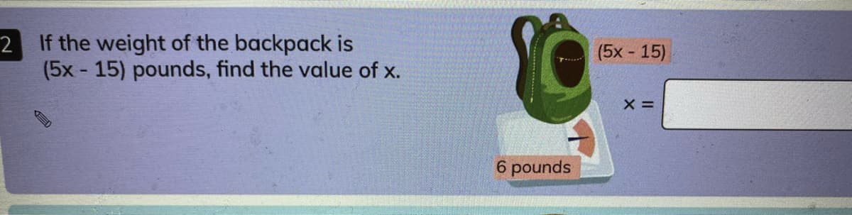 2 If the weight of the backpack is
(5x - 15) pounds, find the value of x.
(5x - 15)
X =
6 pounds
