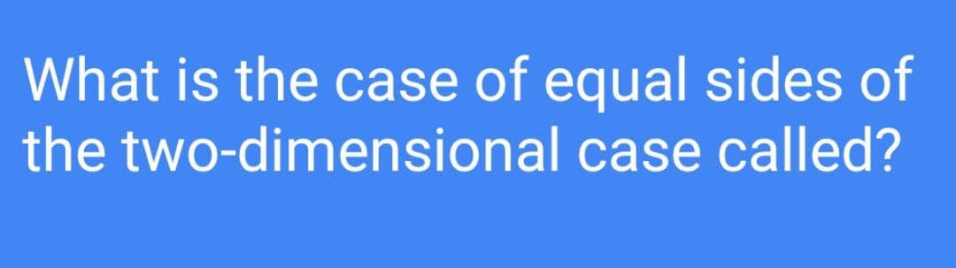 What is the case of equal sides of
the two-dimensional case called?
