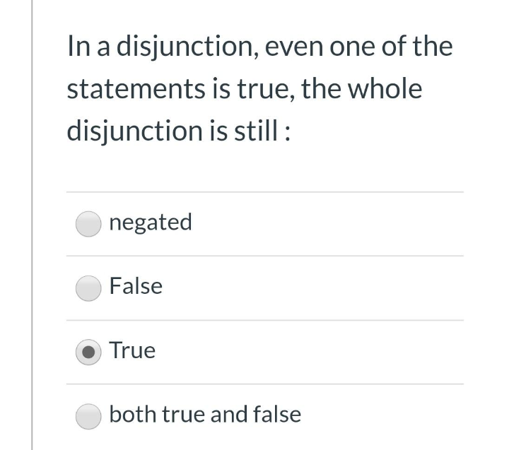 In a disjunction, even one of the
statements is true, the whole
disjunction is still:
negated
False
True
both true and false
