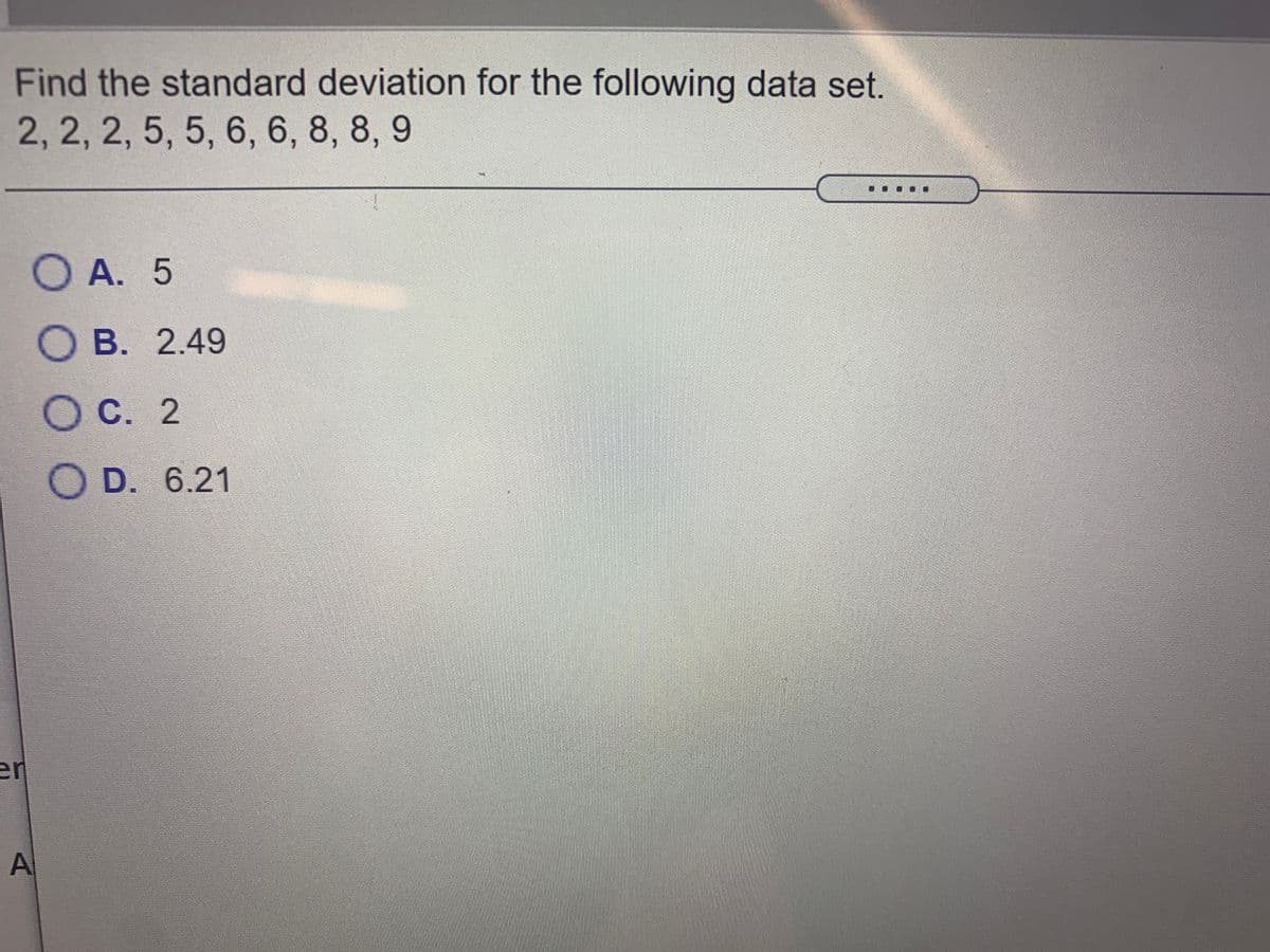 Find the standard deviation for the following data set.
2, 2, 2, 5, 5, 6, 6, 8, 8, 9
O A. 5
О В. 2.49
С. 2
O D. 6.21
er
AI
