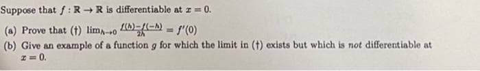 Suppose that f : R +R is differentiable at z = 0.
(a) Prove that (t) lim,-o EA = f'(0)
(b) Give an example of a function g for which the limit in (t) exists but which is not differentiable at
Z= 0.
