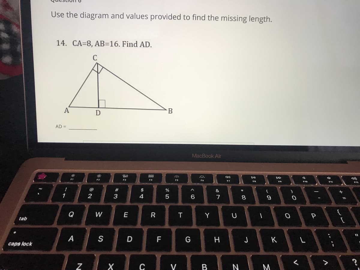 Use the diagram and values provided to find the missing length.
14. CA=8, AB=16. Find AD.
C
A
D
AD =
MacBook Air
30
888
DI
DD
F1
F2
F3
F4
F7
F8
F12
@
$
%
&
1
2
3
4
6
7
8.
9
Q
W
E
R
T
Y
tab
A
S
F
G
J
K
caps lock
Z
V
N
M
レレ
V
8:
