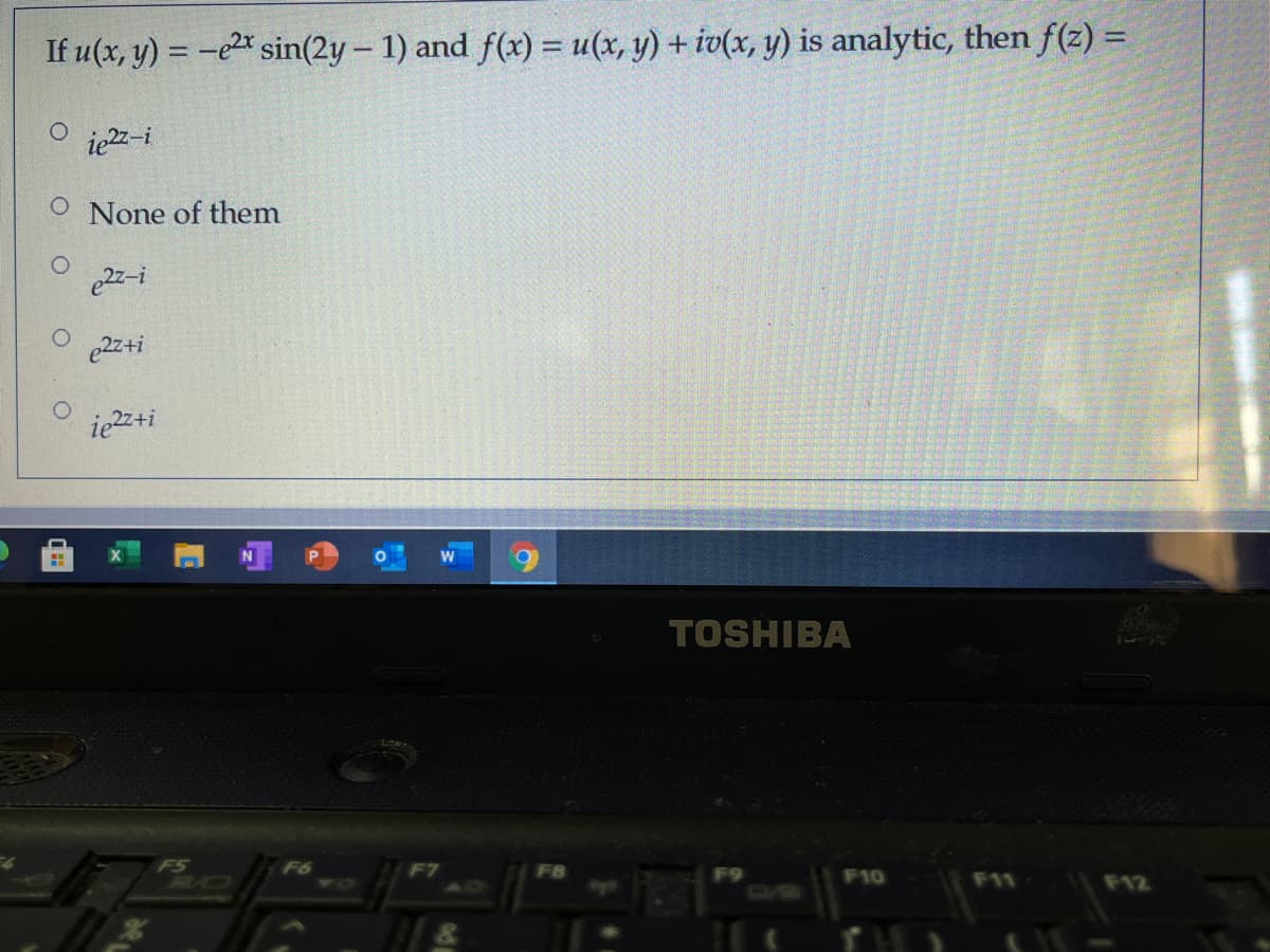 If u(x, y) = -e2* sin(2y – 1) and f(x) = u(x, y) + iv(x, y) is analytic, then f(z) =
O je2z-i
O None of them
e2z-i
e2z+i
iez+i
W
TOSHIBA
FS
BO
F6
F10
F12
