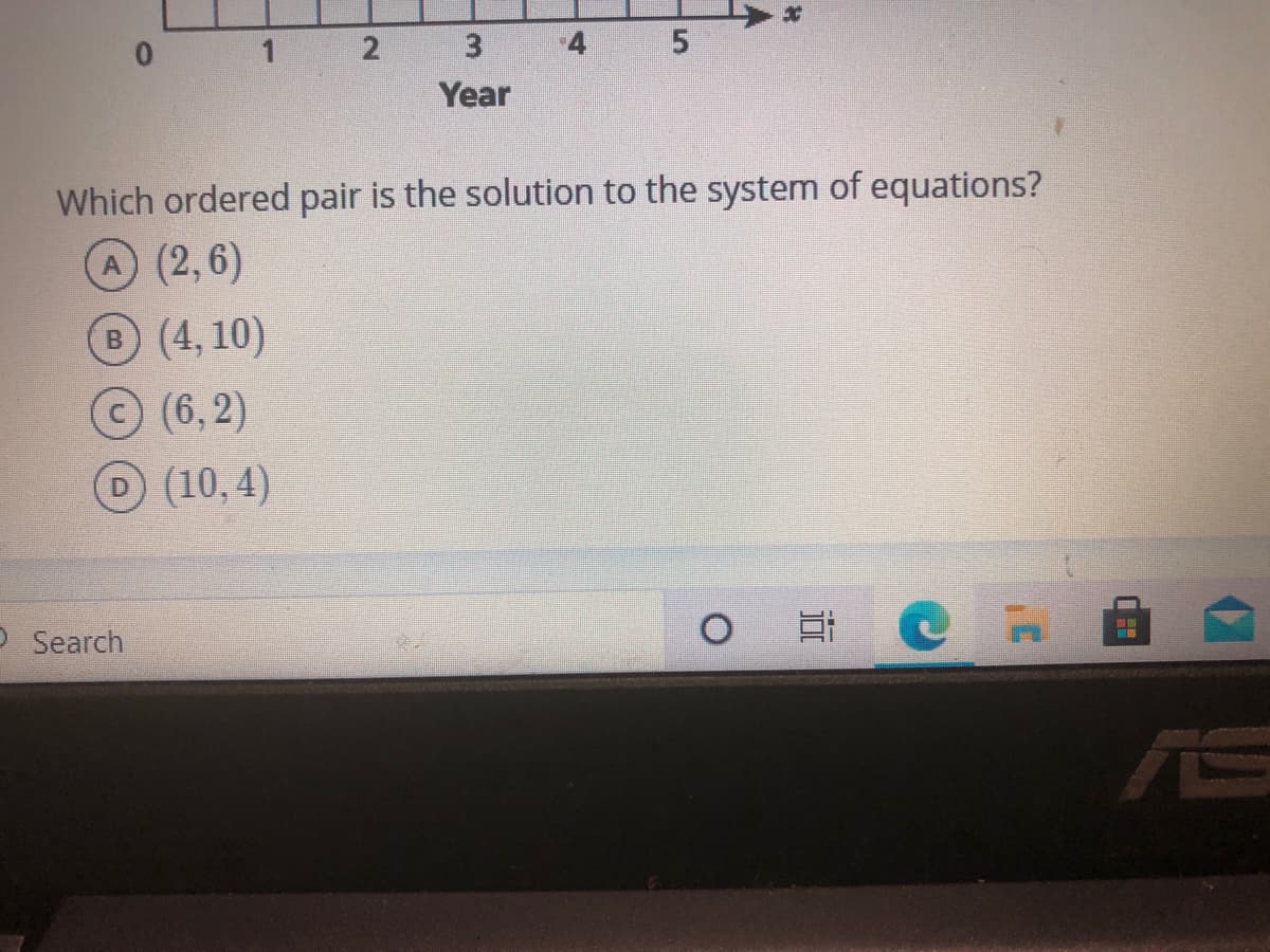 4
Year
Which ordered pair is the solution to the system of equations?
A (2,6)
B (4, 10)
(6,2)
D (10,4)
O Search
AS
3.
