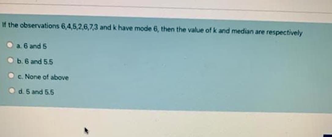 If the observations 6,4,5,2,6,7,3 and k have mode 6, then the value of k and median are respectively
a. 6 and 5
b. 6 and 5.5
c. None of above
d. 5 and 5.5
