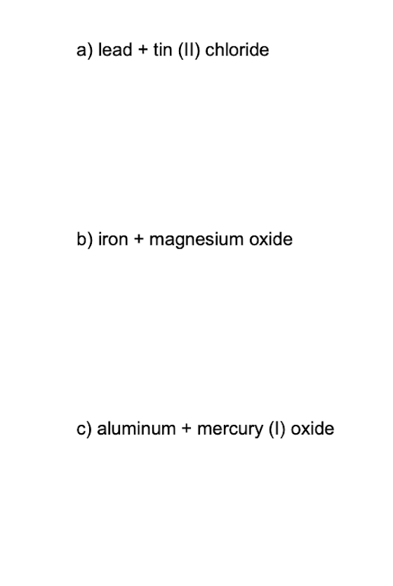 a) lead + tin (II) chloride
b) iron + magnesium oxide
c) aluminum + mercury (1) oxide