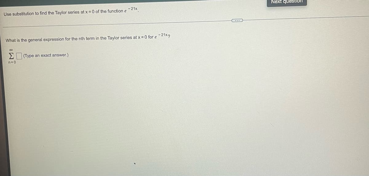 Use substitution to find the Taylor series at x = 0 of the function e
-21x
What is the general expression for the nth term in the Taylor series at x = 0 for e-21x
80
Σ
n=0
(Type an exact answer.)
Next question