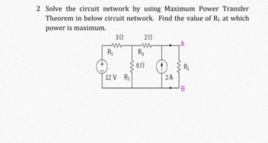 2 Solve the circuit network by using Maximum Power Transfer
Theorem in below circuit network. Find the value of R. at which
power is maximum.
32
29
w-
R
R,
12 V R
2A
