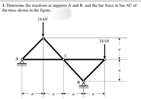 1. Determine the reactions at supports A and B, and the bar force in bar AC of
the truss shown in the figure.
16 kN
24 kN
C
A
a
B.
