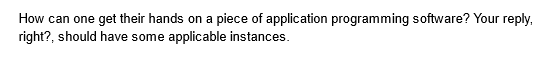 How can one get their hands on a piece of application programming software? Your reply,
right?, should have some applicable instances.