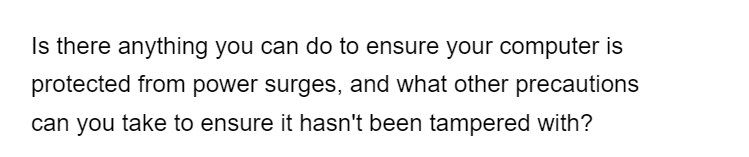Is there anything you can do to ensure your computer is
protected from power surges, and what other precautions
can you take to ensure it hasn't been tampered with?