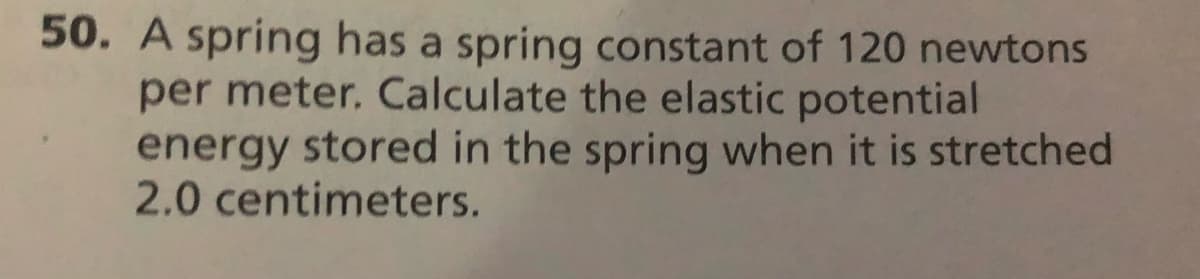 50. A spring has a spring constant of 120 newtons
per meter. Calculate the elastic potential
energy stored in the spring when it is stretched
2.0 centimeters.
