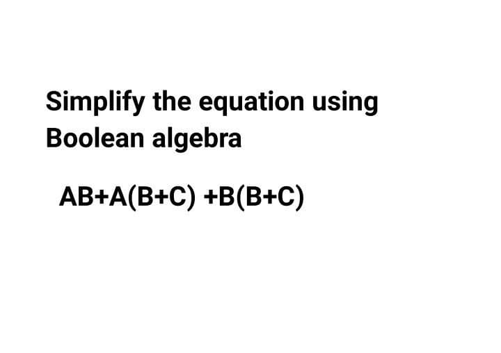 Simplify the equation using
Boolean algebra
АВ+А(В+C) +B(В+с)
