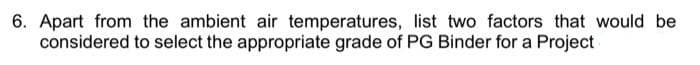 6. Apart from the ambient air temperatures, list two factors that would be
considered to select the appropriate grade of PG Binder for a Project
