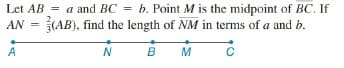 Let AB = a and BC = b. Point M is the midpoint of BC. If
AN =
(AB), find the length of NM in terms of a and b.
A
B
M
