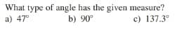 What type of angle has the given measure?
a) 47°
b) 90°
c) 137.3°
