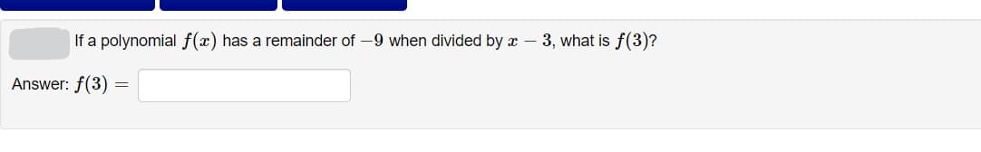 If a polynomial f(x) has a remainder of -9 when divided by x –
3, what is f(3)?
Answer: f(3)
