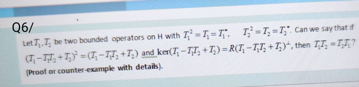 Q6/
Let I₁, I₂ be two bounded operators on H with T²=₁=T₁ T₂ = I₁=I₂. Can we say that if
(I-II₁₂+1₂)² = (I-IT₂+T₂) and ker(T₁ − T₁T₂ +T₂) = R(T₁ −₂+₂), then ₁₂ = ₂₂?
wwwww
(Proof or counter-example with details).