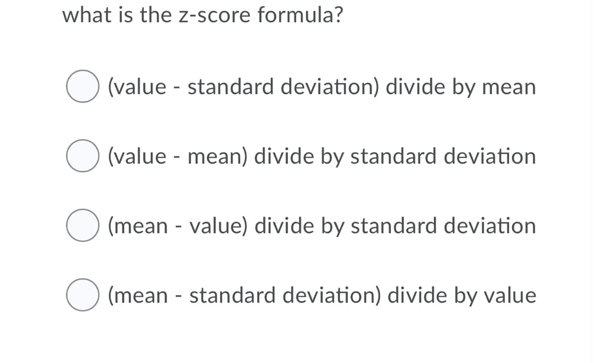 what is the z-score formula?
(value - standard deviation) divide by mean
(value - mean) divide by standard deviation
(mean - value) divide by standard deviation
(mean - standard deviation) divide by value
