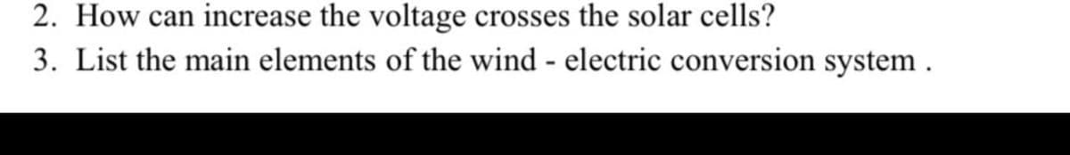 2. How can increase the voltage crosses the solar cells?
3. List the main elements of the wind - electric conversion system .
