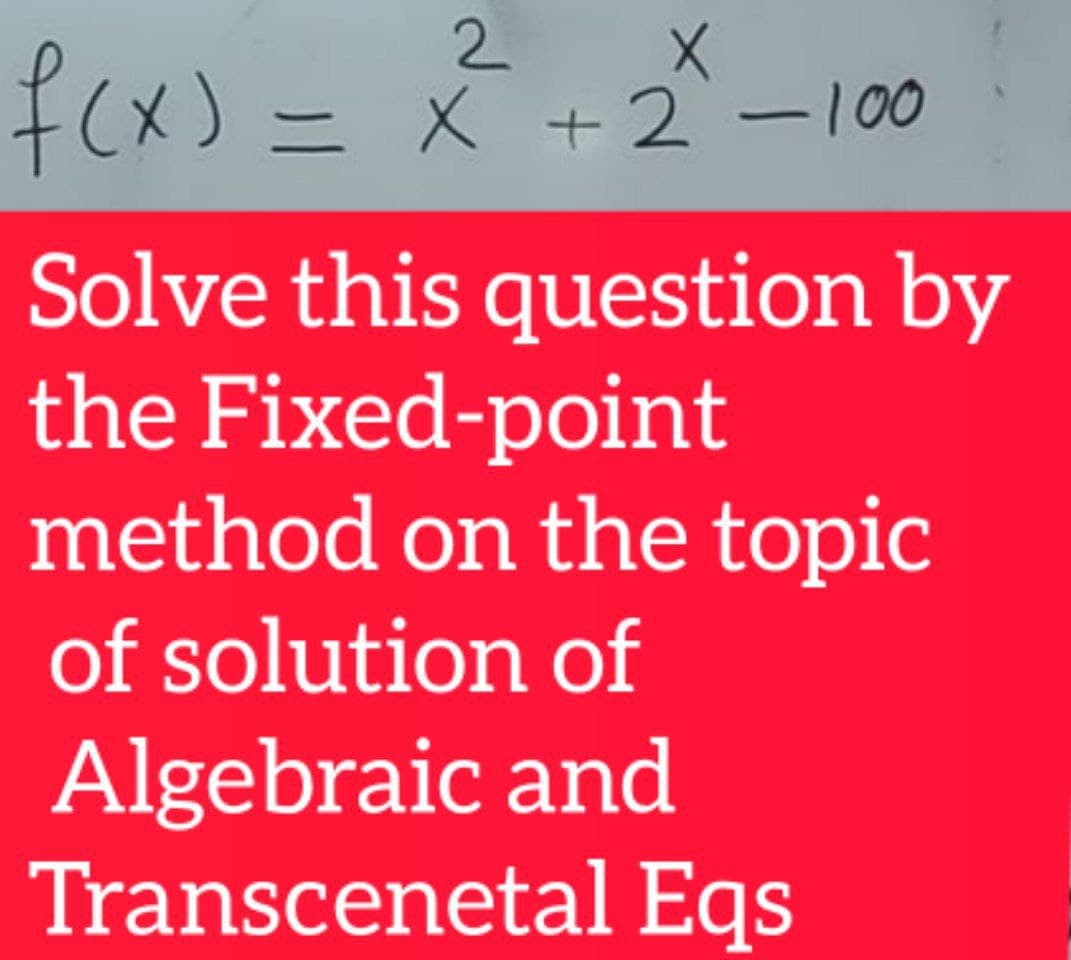 2
f(x) = x +2 - 00
Solve this question by
the Fixed-point
method on the topic
of solution of
Algebraic and
Transcenetal Eqs
