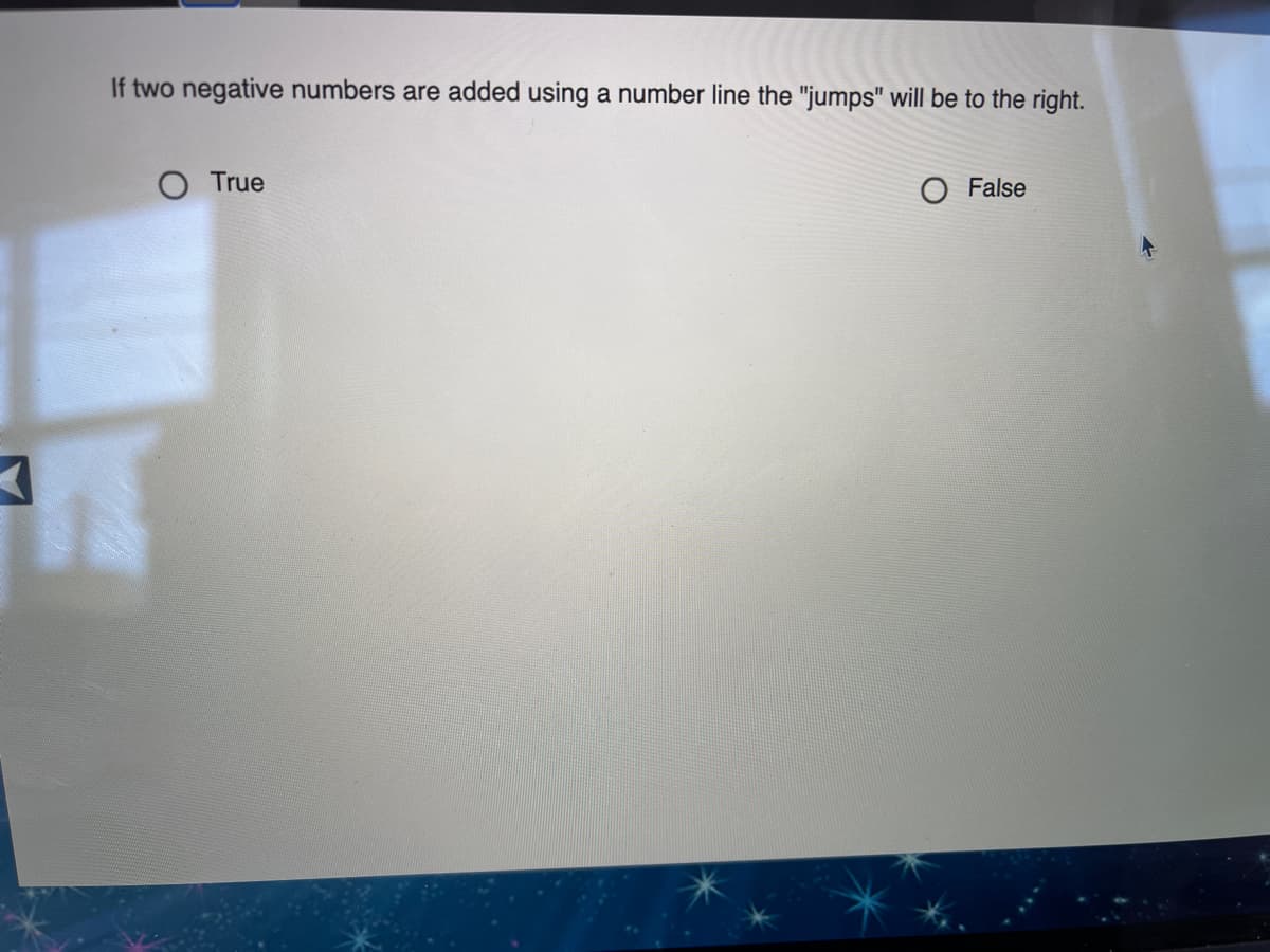 If two negative numbers are added using a number line the "jumps" will be to the right.
O True
O False
