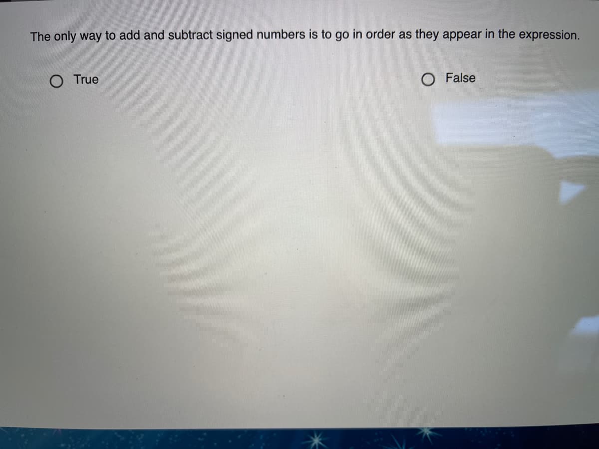 The only way to add and subtract signed numbers is to go in order as they appear in the expression.
O True
O False
