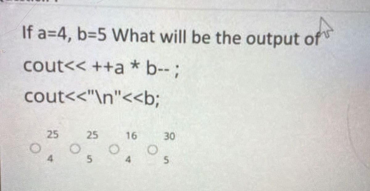 If a=4, b=5 What will be the output of
cout<< ++a * b--;
cout<"\n"<<b;
25
25
16
30
4
