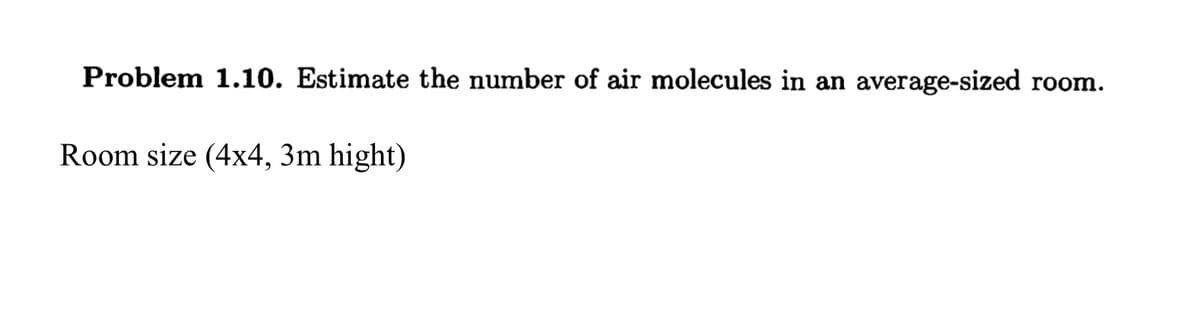 Problem 1.10. Estimate the number of air molecules in an average-sized room.
Room size (4x4, 3m hight)
