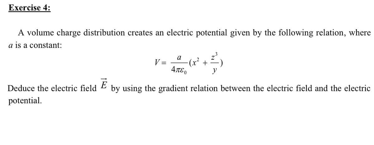 Exercise 4:
A volume charge distribution creates an electric potential given by the following relation, where
a is a constant:
a
V =
(x²+
4πε
E
by using the gradient relation between the electric field and the electric
Deduce the electric field
potential.
