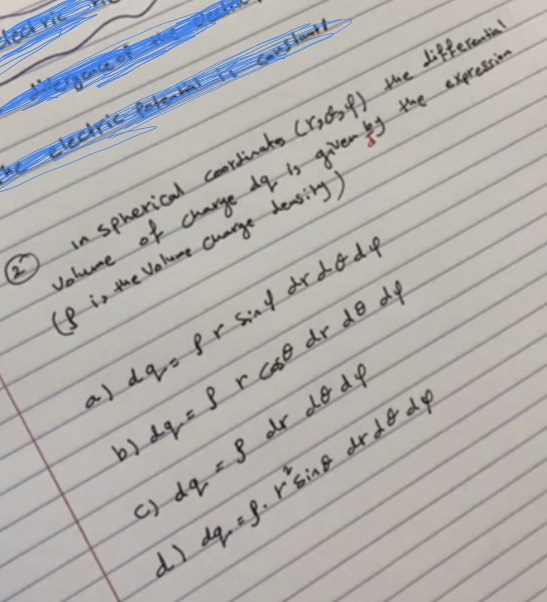 deed ric
सट्य मा ে
in spherical coordinato Crods ff the differential
Valume of charge dq is given by the expresrin.
re is the Volume Charge density
20
aJ dq fr sinf drd&dp.
b) dqzf rs@ dr do dp
c) dq<8 dr do dp
d) dq.ef.r'sina f dt d& dp
