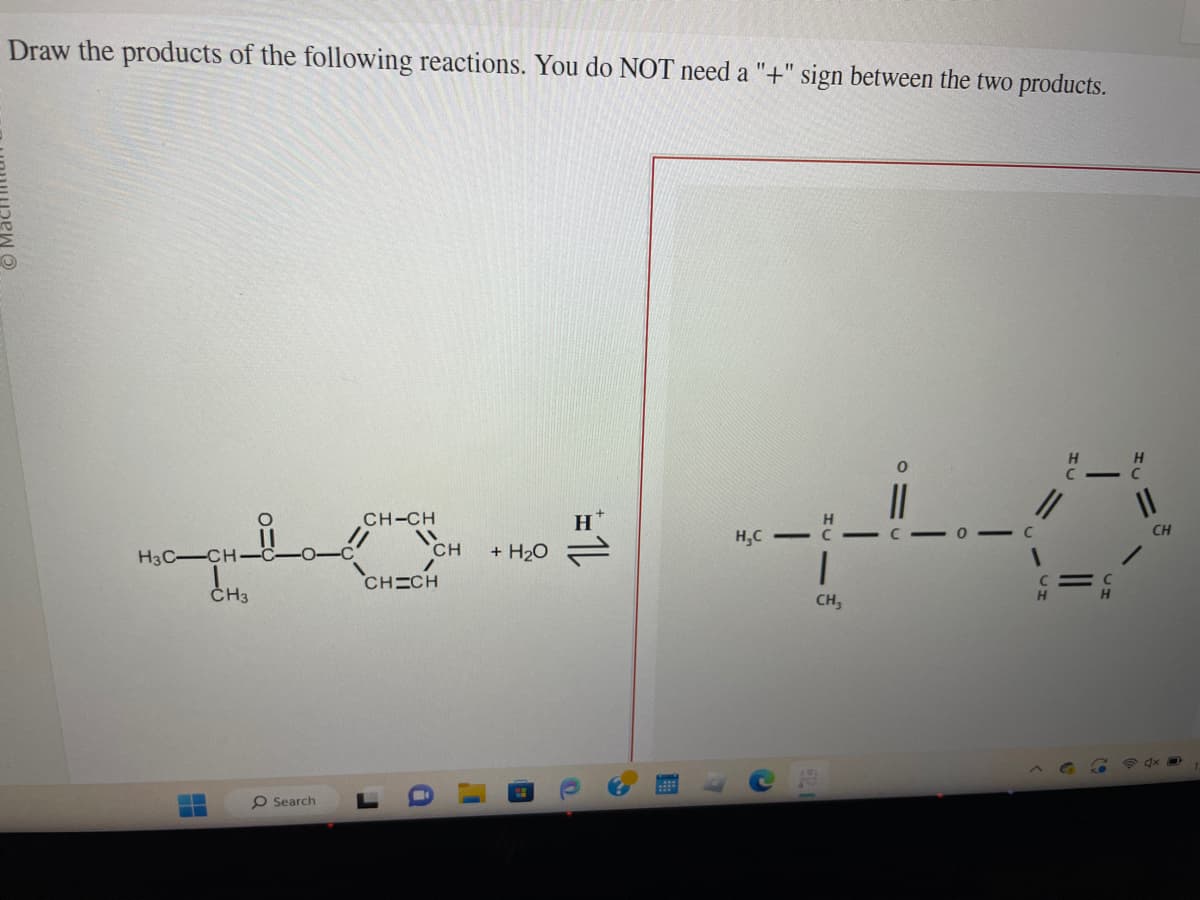 Draw the products of the following reactions. You do NOT need a "+" sign between the two products.
H3C-CH-
CH3
O Search
CH-CH
\\\
CH
CH=CH
i
+ H₂O
#
H₂C-
CH,
C=
H
C
CH