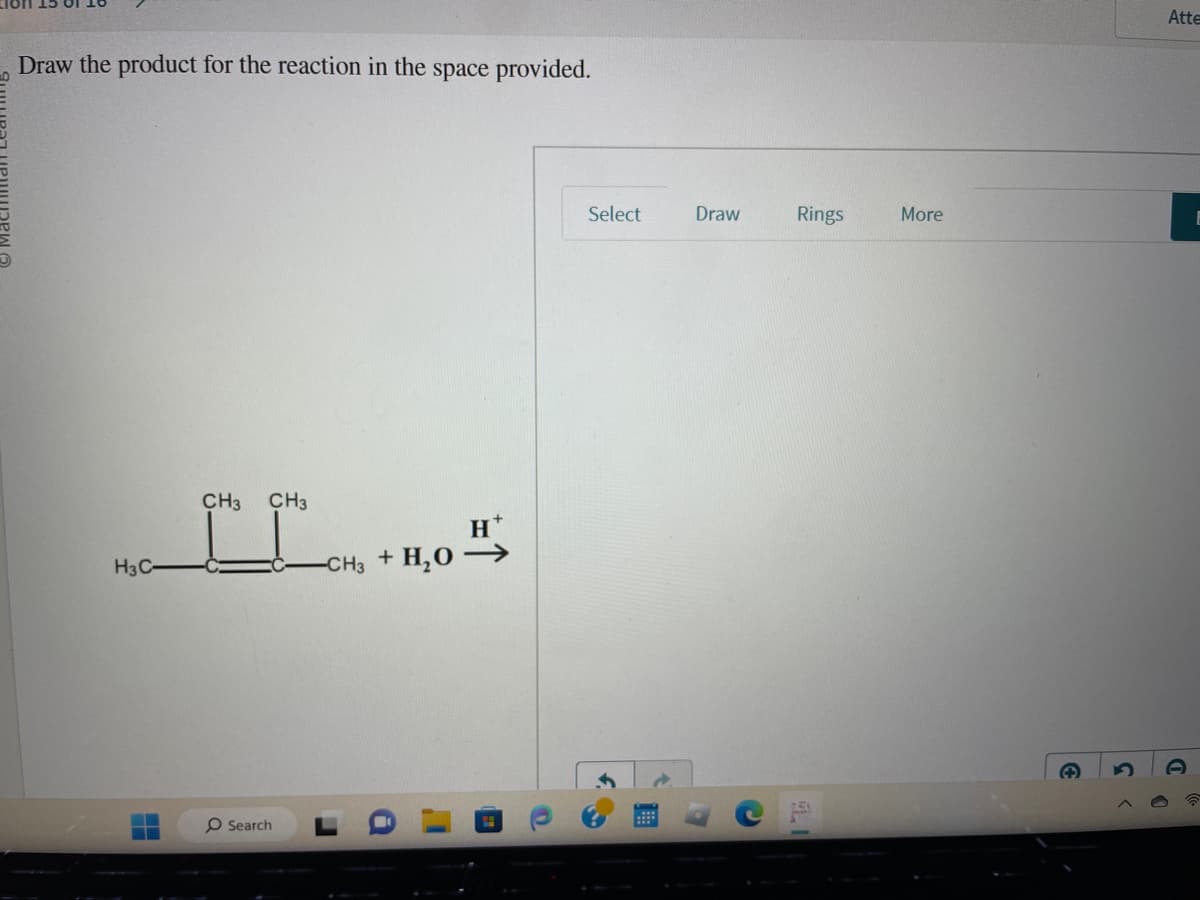 Draw the product for the reaction in the space provided.
H3 C-
CH3 CH3
HI
O Search
-CH3
+
Н'
+ H₂O →
Select
Draw Rings More
4.1
Atte
D