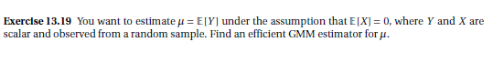 Exercise 13.19 You want to estimate μ = E[Y] under the assumption that E[X] = 0, where Y and X are
scalar and observed from a random sample. Find an efficient GMM estimator for μ.
