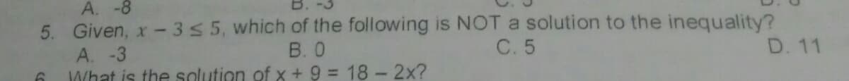 A. -8
5. Given, x- 355, which of the following is NOT a solution to the inequality?
А. -3
What is the solution of x + 9 = 18 - 2x?
В.0
C. 5
D. 11
