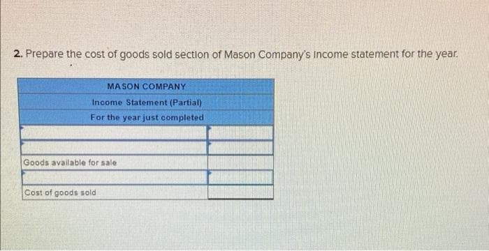 2. Prepare the cost of goods sold section of Mason Company's Income statement for the year.
MASON COMPANY
Income Statement (Partial)
For the year just completed
Goods available for sale
Cost of goods sold
