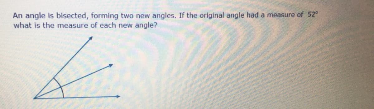 An angle is bisected, forming two new angles. If the original angle had a measure of 52°
what is the measure of each new angle?
