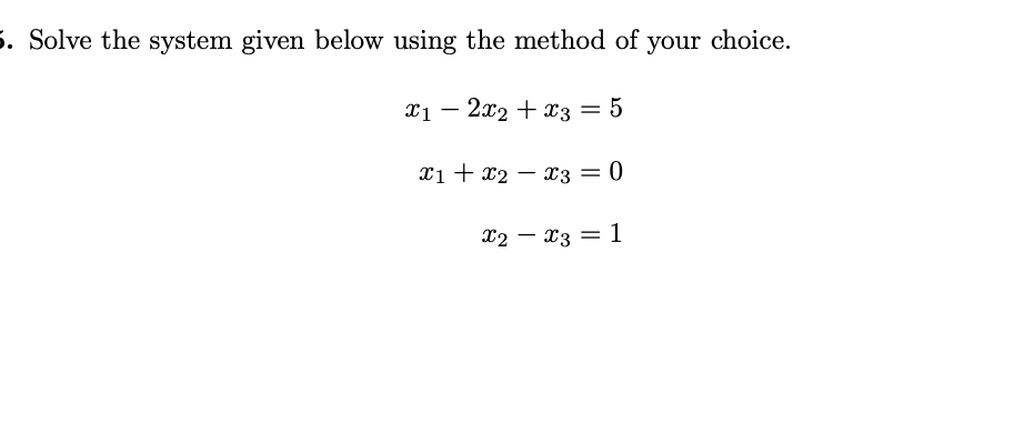 5. Solve the system given below using the method of your choice.
x – 2x2 + x3 = 5
%3D
xi + x2 – x3 = 0
X2 – x3 = 1
